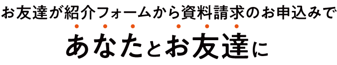 お友達が紹介フォームから資料請求のお申込みであなたとお友達に