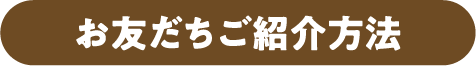 お友だちご紹介方法